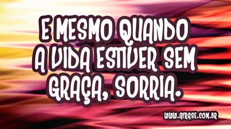 E mesmo quando a vida estiver sem graça, sorria.