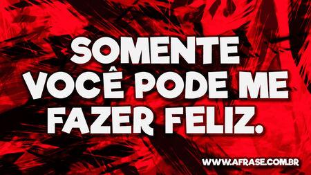 Somente você pode me fazer feliz.