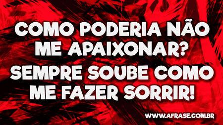 Como poderia não me apaixonar?
Sempre soube como me fazer sorrir!