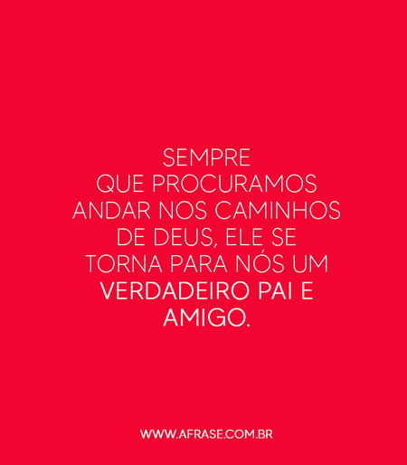 Sempre que procuramos andar nos caminhos de Deus, Ele se torna para nós um verdadeiro pai e amigo.
