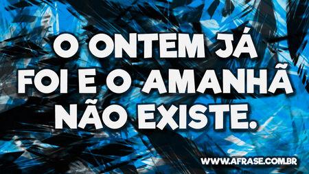 O ontem já foi e o amanhã não existe.