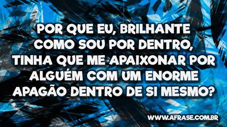Por que eu, brilhante como sou por dentro, tinha que me apaixonar por alguém com um enorme apagão dentro de si mesmo?
