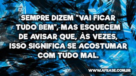 Sempre dizem "vai ficar tudo bem", mas esquecem de avisar que, às vezes, isso significa se acostumar com tudo mal.
