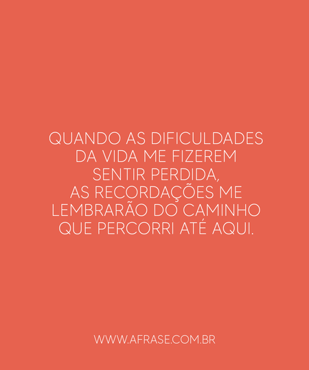 Quando as dificuldades da vida me fizerem sentir perdida, as recordações me lembrarão do caminho que percorri até aqui.