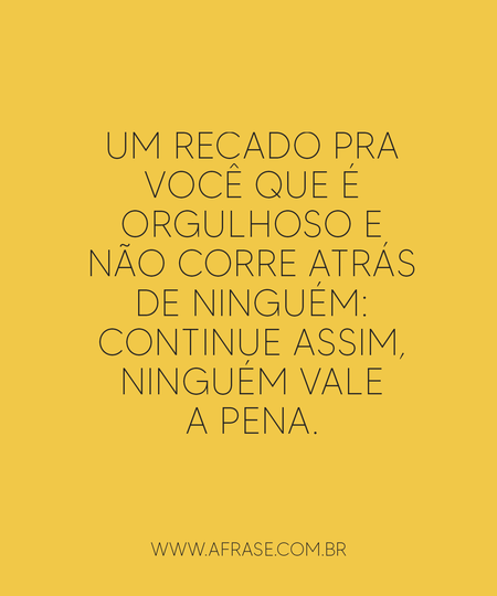 Um recado pra você que é orgulhoso e não corre atrás de ninguém: Continue assim, ninguém vale a pena.