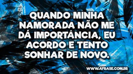 Quando minha namorada não me dá importância, eu acordo e tento sonhar de novo.