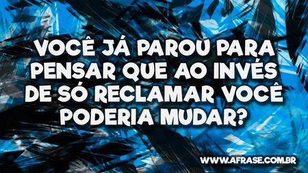 Você já parou para pensar que ao invés de só reclamar você poderia mudar?