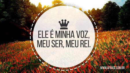 Ele é minha voz, meu ser, meu rei.
