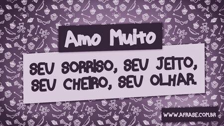 Amo muito seu sorriso, seu jeito, seu cheiro, seu olhar.