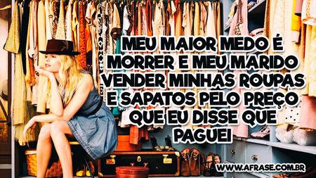 Meu maior medo é morrer e meu marido vender minhas roupas e sapatos pelo preço que eu disse que paguei.