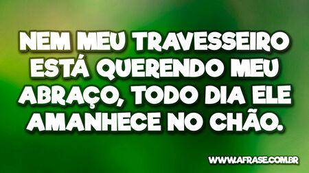 Nem meu travesseiro está querendo meu abraço, todo dia ele amanhece no chão.