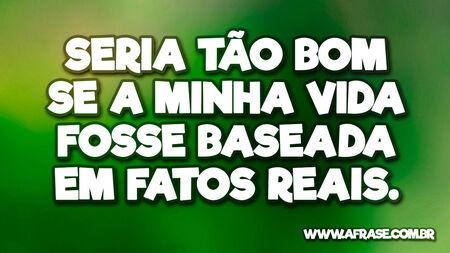 Seria tão bom se a minha vida fosse baseada em fatos reais.