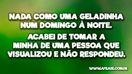 Nada como uma geladinha num domingo à noite.
Acabei de tomar a minha de uma pessoa que visualizou e não respondeu.