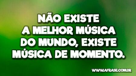 Não existe a melhor música do mundo, existe música de momento.