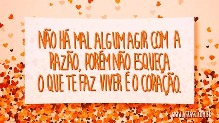 Não há mal algum agir com a razão, porém não esqueça o que te faz viver é o coração.