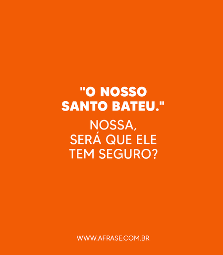 "O nosso santo bateu."
Nossa, será que ele tem seguro?