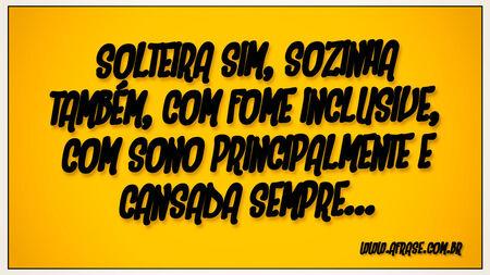 Solteira sim, sozinha também, com fome inclusive, com sono principalmente e cansada sempre...