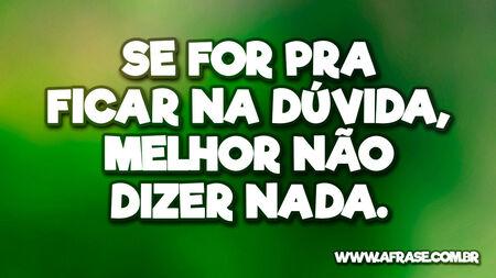 Se for pra ficar na dúvida, melhor não dizer nada.