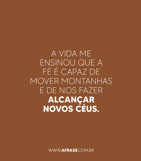 A vida me ensinou que a fé é capaz de mover montanhas e de nos fazer alcançar novos céus.