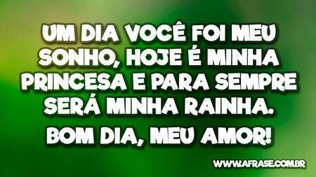 Um dia você foi meu sonho, hoje é minha princesa e para sempre será minha rainha.
Bom dia, meu amor!