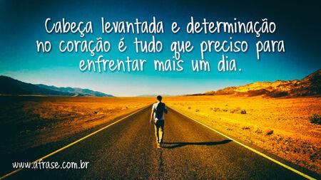 Cabeça levantada e determinação no coração é tudo que preciso para enfrentar mais um dia.