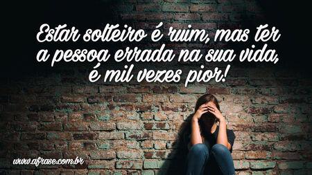 Estar solteiro é ruim, mas ter a pessoa errada na sua vida, é mil vezes pior!