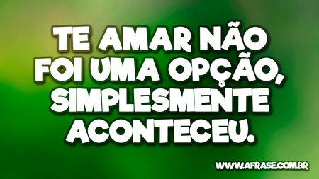 Te amar não foi uma opção, simplesmente aconteceu.
