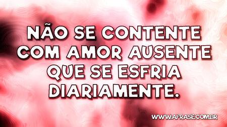 Não se contente com amor ausente que se esfria diariamente.
