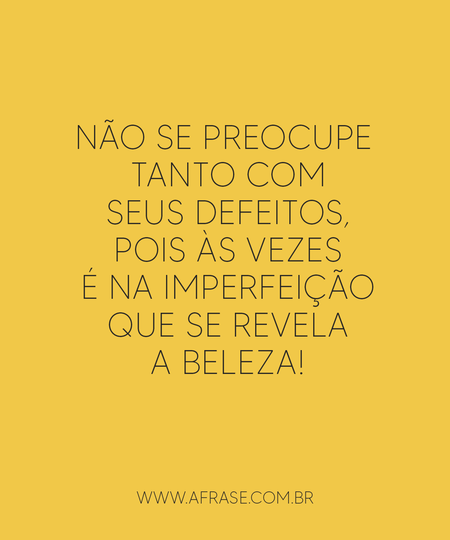 Não se preocupe tanto com seus defeitos, pois às vezes é na imperfeição que se revela a beleza!