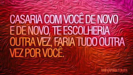 Casaria com você de novo e de novo, te escolheria outra vez, faria tudo outra vez por você.