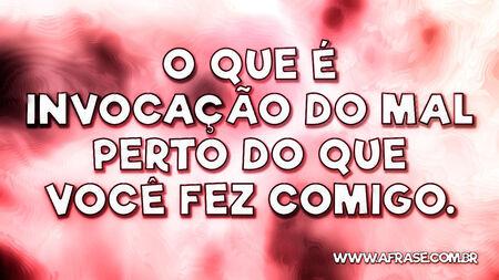 O que é invocação do mal perto do que você fez comigo.