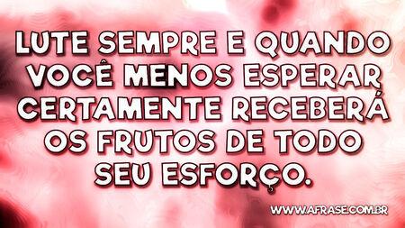 Lute sempre e quando você menos esperar certamente receberá os frutos de todo seu esforço.