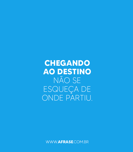 Chegando ao destino não se esqueça de onde partiu.