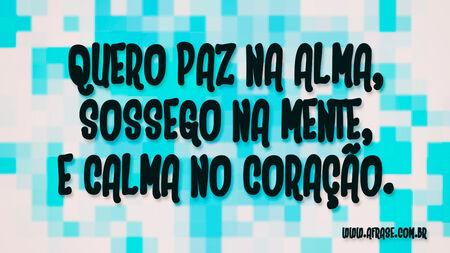 Quero paz na alma, sossego na mente, e calma no coração.