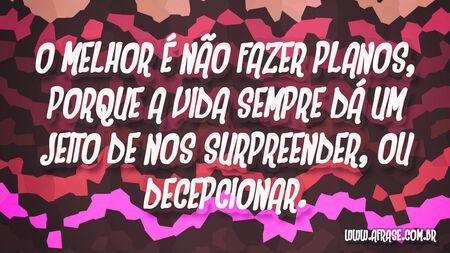 O melhor é não fazer planos, porque a vida sempre dá um jeito de nos surpreender, ou decepcionar.