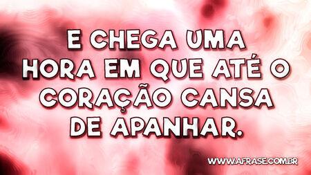 E chega uma hora em que até o coração cansa de apanhar.