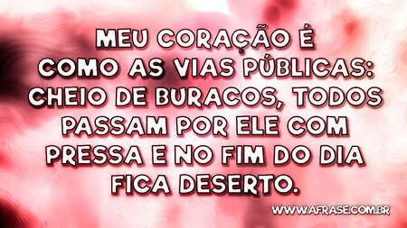 Meu coração é como as vias públicas: cheio de buracos, todos passam por ele com pressa e no fim do dia fica deserto.