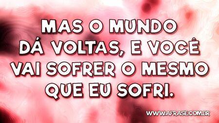 Mas o mundo dá voltas, e você vai sofrer o mesmo que eu sofri.