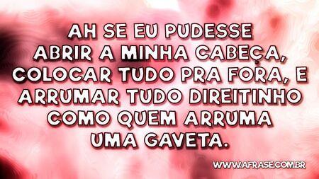 Ah se eu pudesse abrir a minha cabeça, colocar tudo pra fora, e arrumar tudo direitinho como quem arruma uma gaveta.