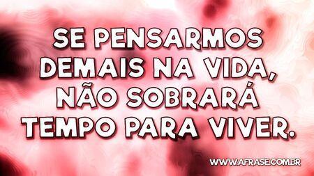 Se pensarmos demais na vida, não sobrará tempo para viver.
