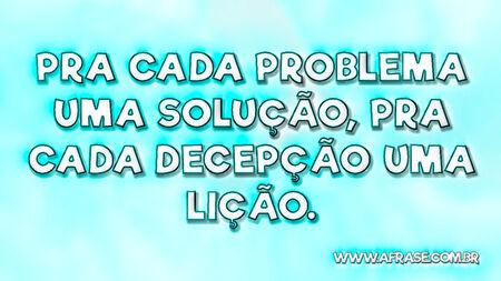 Pra cada problema uma solução, pra cada decepção uma lição.