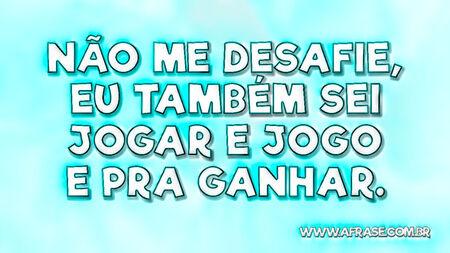 Não me desafie, eu também sei jogar e jogo e pra ganhar.