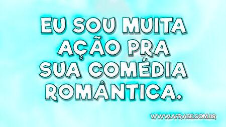 Eu sou muita ação pra sua comédia romântica.