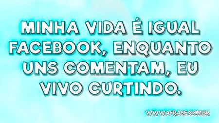 Minha vida é igual Facebook, enquanto uns comentam, eu vivo curtindo.