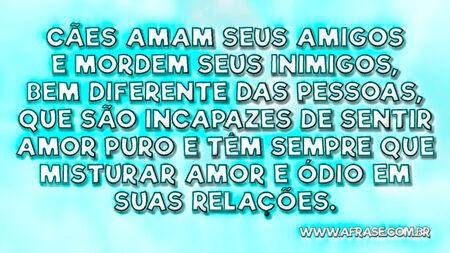 Cães amam seus amigos e mordem seus inimigos, bem diferente das pessoas, que são incapazes de sentir amor puro e têm sempre que misturar amor e ódio em suas relações.