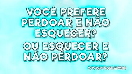 Você prefere perdoar e não esquecer?
Ou esquecer e não perdoar?