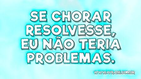 Se chorar resolvesse, eu não teria problemas.

