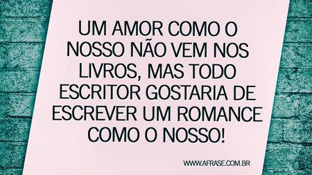 Um amor como o nosso não vem nos livros, mas todo escritor gostaria de escrever um romance como o nosso!