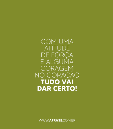 Com uma atitude de força e alguma coragem no coração tudo vai dar certo!