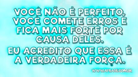 Você não é perfeito, você comete erros e fica mais forte por causa deles.
Eu acredito que essa é a verdadeira força.